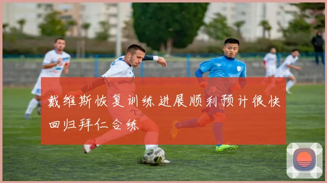 戴维斯恢复训练进展顺利预计很快回归拜仁合练