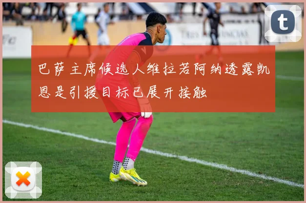 巴萨主席候选人维拉若阿纳透露凯恩是引援目标已展开接触